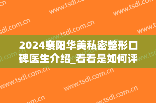 2024襄阳华美私密整形口碑医生介绍_看看是如何评价(襄阳华美整形医院)