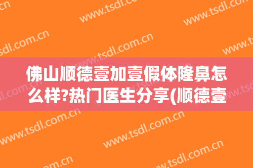 佛山顺德壹加壹假体隆鼻怎么样?热门医生分享(顺德壹加医疗美容医院电话)