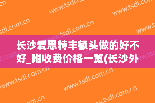 长沙爱思特丰额头做的好不好_附收费价格一览(长沙外切眼袋多少钱找爱思特整形好不好呢)
