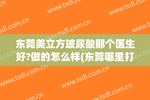 东莞美立方玻尿酸那个医生好?做的怎么样(东莞哪里打玻尿酸比较安全)