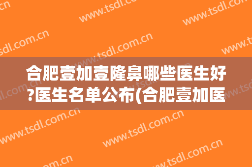 合肥壹加壹隆鼻哪些医生好?医生名单公布(合肥壹加医疗美容医院怎么样)