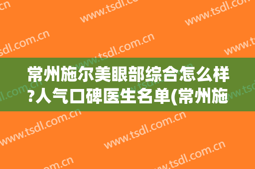 常州施尔美眼部综合怎么样?人气口碑医生名单(常州施尔美医院口碑怎么样)
