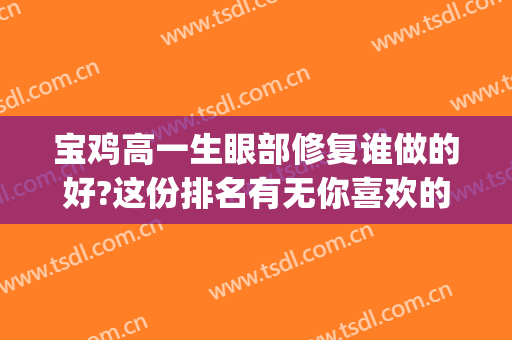 宝鸡高一生眼部修复谁做的好?这份排名有无你喜欢的医生?(宝鸡高一生美容医院)