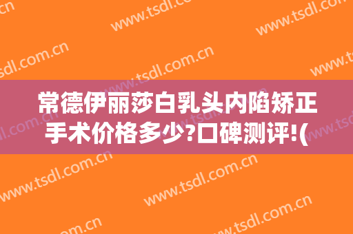 常德伊丽莎白乳头内陷矫正手术价格多少?口碑测评!(常德伊丽莎白整形好吗)