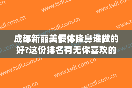 成都新丽美假体隆鼻谁做的好?这份排名有无你喜欢的医生?(成都新丽美整形美容医院)
