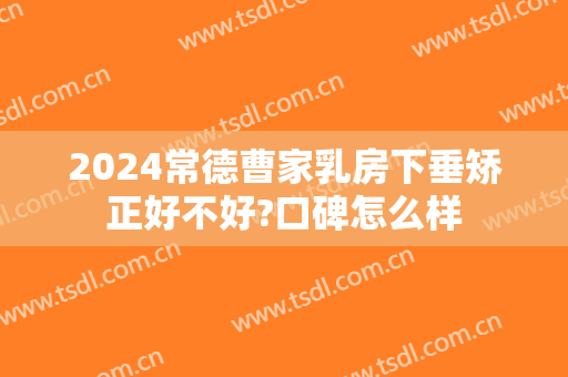 2024常德曹家乳房下垂矫正好不好?口碑怎么样