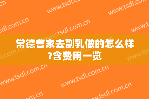 常德曹家去副乳做的怎么样?含费用一览