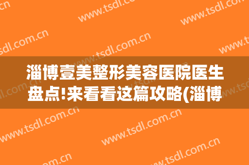 淄博壹美整形美容医院医生盘点!来看看这篇攻略(淄博壹美整形医院电话号码)