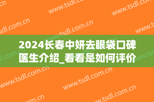 2024长春中妍去眼袋口碑医生介绍_看看是如何评价