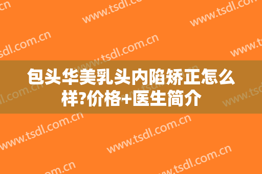 包头华美乳头内陷矫正怎么样?价格+医生简介