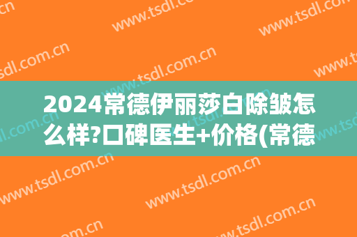 2024常德伊丽莎白除皱怎么样?口碑医生+价格(常德伊丽莎白美容整形医院怎么样)