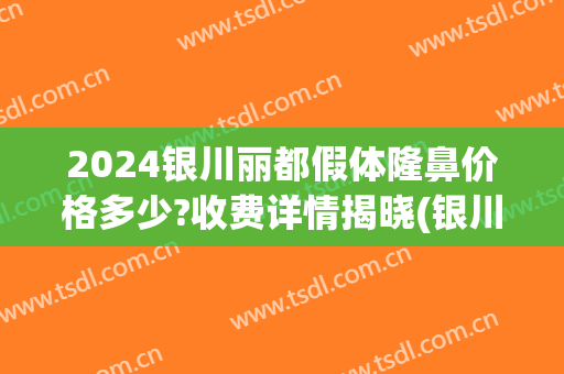 2024银川丽都假体隆鼻价格多少?收费详情揭晓(银川丽川国际整形医疗中心)