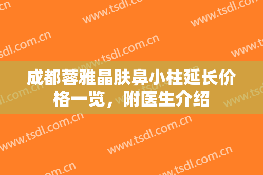 成都蓉雅晶肤鼻小柱延长价格一览，附医生介绍