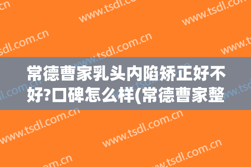 常德曹家乳头内陷矫正好不好?口碑怎么样(常德曹家整形丰胸)