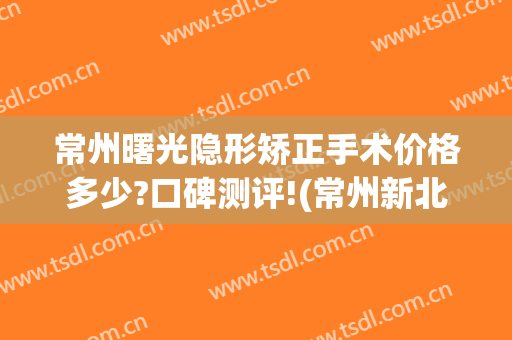常州曙光隐形矫正手术价格多少?口碑测评!(常州新北区曙光整形医院)
