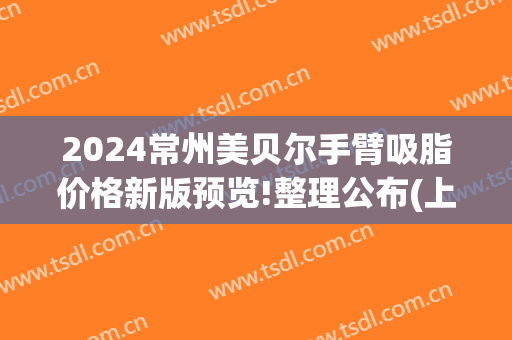 2024常州美贝尔手臂吸脂价格新版预览!整理公布(上海手臂吸脂大概多少钱)