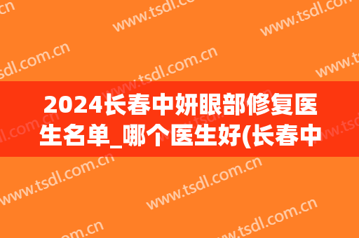 2024长春中妍眼部修复医生名单_哪个医生好(长春中妍美容医院专家)