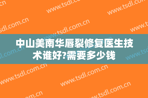 中山美南华唇裂修复医生技术谁好?需要多少钱