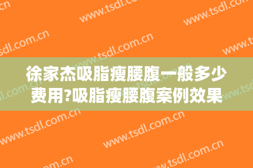 徐家杰吸脂瘦腰腹一般多少费用?吸脂瘦腰腹案例效果对比图_中国医学科学院整形外科医院