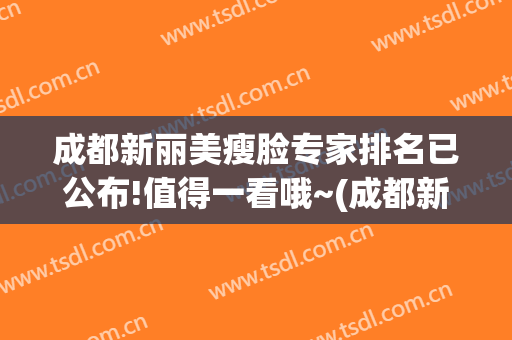 成都新丽美瘦脸专家排名已公布!值得一看哦~(成都新丽美医疗美容医院)