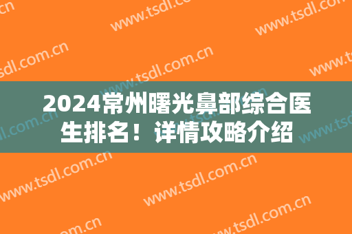 2024常州曙光鼻部综合医生排名！详情攻略介绍