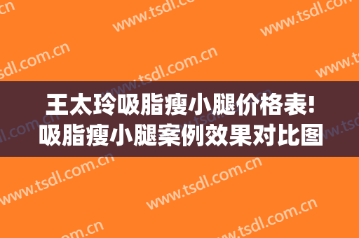 王太玲吸脂瘦小腿价格表!吸脂瘦小腿案例效果对比图_中国医学科学院整形外科医院