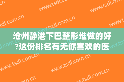 沧州静港下巴整形谁做的好?这份排名有无你喜欢的医生?(沧州静港整形医院怎么样)