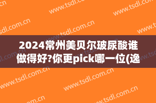2024常州美贝尔玻尿酸谁做得好?你更pick哪一位(逸美玻尿酸)