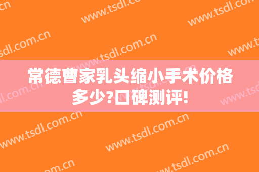 常德曹家乳头缩小手术价格多少?口碑测评!