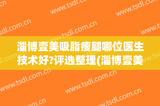 淄博壹美吸脂瘦腿哪位医生技术好?评选整理(淄博壹美整形好不好)