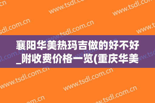 襄阳华美热玛吉做的好不好_附收费价格一览(重庆华美做热玛吉)