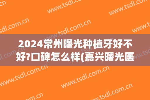 2024常州曙光种植牙好不好?口碑怎么样(嘉兴曙光医院种植牙技术好吗)