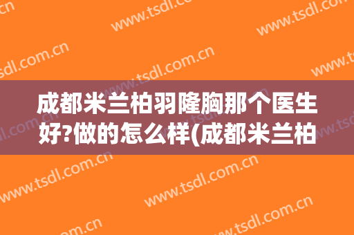 成都米兰柏羽隆胸那个医生好?做的怎么样(成都米兰柏羽隆鼻做得怎么样)