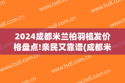 2024成都米兰柏羽植发价格盘点!亲民又靠谱(成都米兰柏羽整形医院图片)