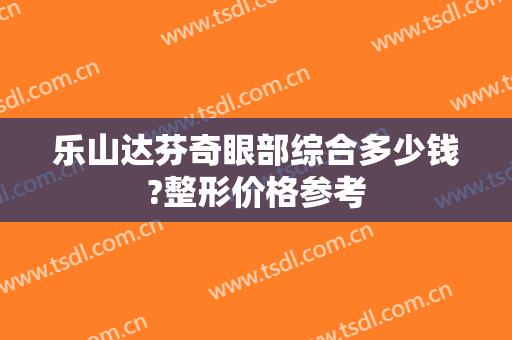 乐山达芬奇眼部综合多少钱?整形价格参考