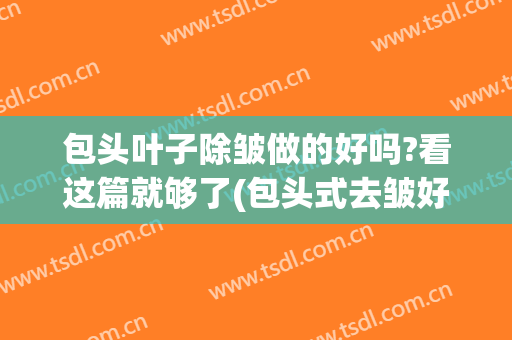 包头叶子除皱做的好吗?看这篇就够了(包头式去皱好么)