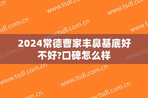 2024常德曹家丰鼻基底好不好?口碑怎么样