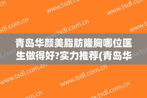 青岛华颜美脂肪隆胸哪位医生做得好?实力推荐(青岛华颜美隆鼻怎么样)
