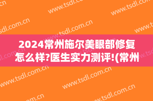 2024常州施尔美眼部修复怎么样?医生实力测评!(常州施尔美哪个医生好)