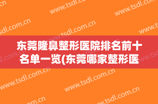东莞隆鼻整形医院排名前十名单一览(东莞哪家整形医院做鼻子好)