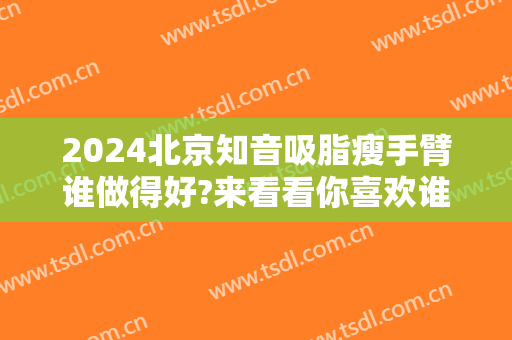2024北京知音吸脂瘦手臂谁做得好?来看看你喜欢谁