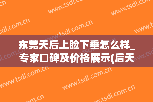 东莞天后上睑下垂怎么样_专家口碑及价格展示(后天上睑下垂原因)