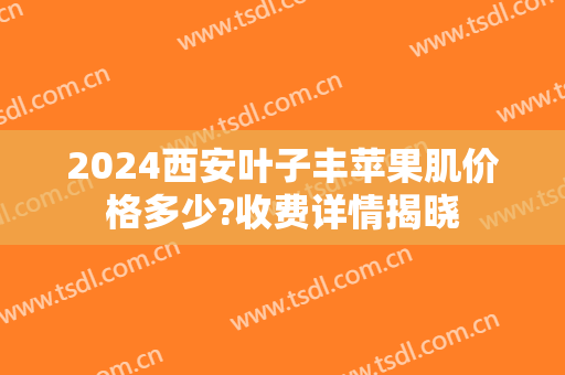 2024西安叶子丰苹果肌价格多少?收费详情揭晓