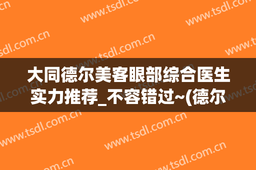 大同德尔美客眼部综合医生实力推荐_不容错过~(德尔美客医院怎么样)