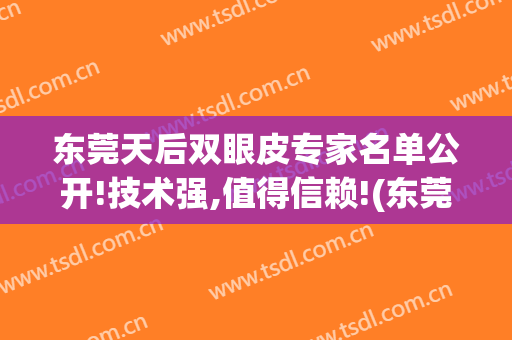 东莞天后双眼皮专家名单公开!技术强,值得信赖!(东莞市割双眼皮最有名的医生)