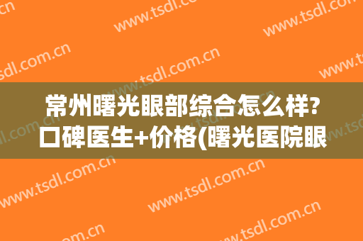 常州曙光眼部综合怎么样?口碑医生+价格(曙光医院眼科怎么样)