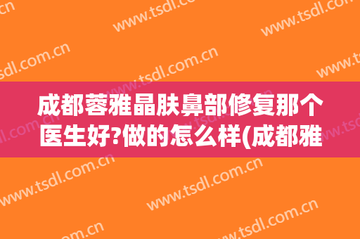 成都蓉雅晶肤鼻部修复那个医生好?做的怎么样(成都雅肤媛医疗美容怎么样)