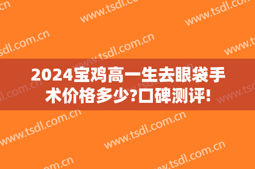 2024宝鸡高一生去眼袋手术价格多少?口碑测评!