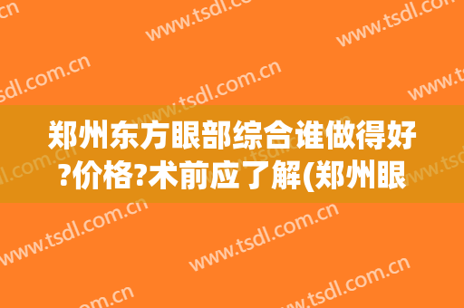 郑州东方眼部综合谁做得好?价格?术前应了解(郑州眼部整形的费用)