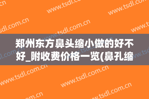郑州东方鼻头缩小做的好不好_附收费价格一览(鼻孔缩小整形要多少钱)